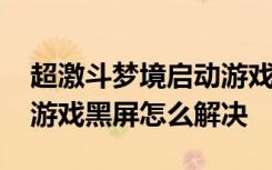 超激斗梦境启动游戏黑屏转圈 超激斗梦境进游戏黑屏怎么解决