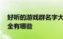 好听的游戏群名字大全 好听的游戏群名字大全有哪些