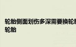 轮胎侧面划伤多深需要换轮胎 轮胎划伤深度多少需要及时换轮胎