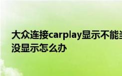 大众连接carplay显示不能当媒体源 连接了carplay车屏幕没显示怎么办