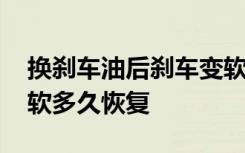 换刹车油后刹车变软多久恢复 换刹车油后变软多久恢复