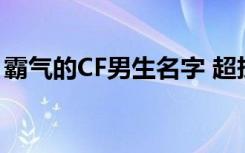 霸气的CF男生名字 超拽有范的2022霸气网名
