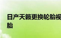 日产天籁更换轮胎视频 日产天籁多久更换轮胎