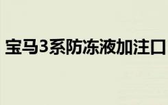 宝马3系防冻液加注口 宝马3系多久换防冻液