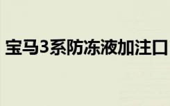 宝马3系防冻液加注口 宝马3系多久换防冻液