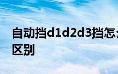 自动挡d1d2d3挡怎么用 自动挡d2d3有什么区别