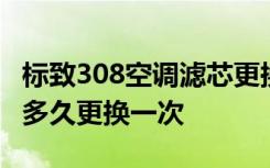 标致308空调滤芯更换视频 标致308空调滤芯多久更换一次