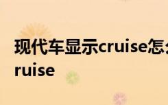 现代车显示cruise怎么关闭 怎么关闭车上的cruise