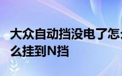 大众自动挡没电了怎么挂n挡 自动挡没电了怎么挂到N挡