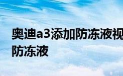 奥迪a3添加防冻液视频 奥迪a3多久更换一次防冻液