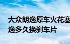 大众朗逸原车火花塞多长时间换 上海大众朗逸多久换刹车片