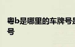 粤b是哪里的车牌号是多少 粤B是哪里的车牌号