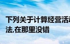 下列关于计算经营活动现金流量的间接法的说法,在那里没错
