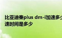 比亚迪秦plus dm-i加速多少 比亚迪秦plusdmi的百公里加速时间是多少