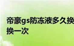 帝豪gs防冻液多久换一次 帝豪GS防冻液多久换一次