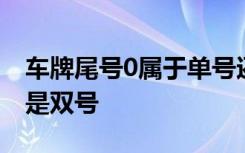 车牌尾号0属于单号还是双号 0是单号车牌还是双号