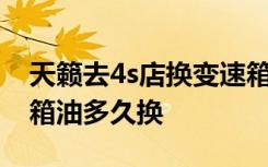 天籁去4s店换变速箱油多少钱 天籁汽车变速箱油多久换