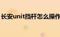 长安unit挡杆怎么操作 长安UNIT挡杆怎么用