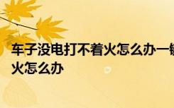 车子没电打不着火怎么办一键启动 一键启动车子没电打不着火怎么办