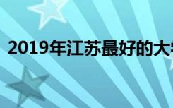 2019年江苏最好的大学排名及独立学院排名