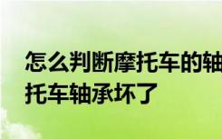 怎么判断摩托车的轴承是否坏了 怎么判断摩托车轴承坏了