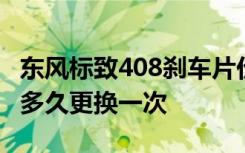 东风标致408刹车片价格多少 标致408刹车片多久更换一次