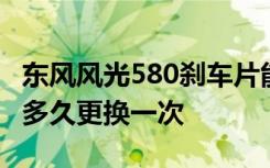 东风风光580刹车片能用多久 风光580刹车片多久更换一次