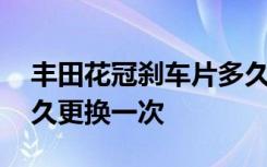 丰田花冠刹车片多久更换一次 花冠刹车片多久更换一次