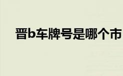 晋b车牌号是哪个市 晋B是哪里的车牌号