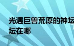 光遇巨兽荒原的神坛在哪 光遇巨兽荒原的神坛在哪