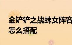 金铲铲之战蛛女阵容图 金铲铲之战蛛后阵容怎么搭配