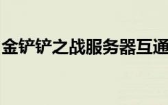 金铲铲之战服务器互通吗 (金铲铲怎么买宝典)