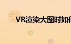 VR渲染大图时如何解决3D自动关闭