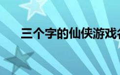 三个字的仙侠游戏名字(不错的游戏名)