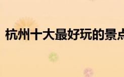 杭州十大最好玩的景点 杭州十大好玩的景点