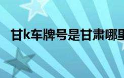 甘k车牌号是甘肃哪里 甘L是哪里的车牌号