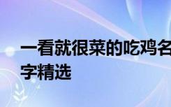一看就很菜的吃鸡名字 一看就很菜的吃鸡名字精选