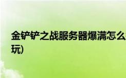 金铲铲之战服务器爆满怎么挤进去 (金铲铲之战虚空刺怎么玩)