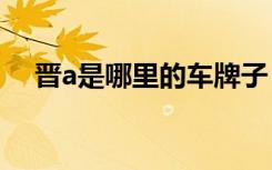 晋a是哪里的车牌子 晋A是哪里的车牌号