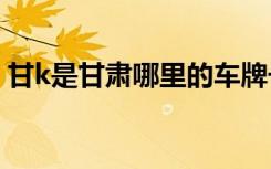 甘k是甘肃哪里的车牌号 甘K是哪里的车牌号