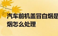 汽车前机盖冒白烟是什么原因 汽车前盖冒白烟怎么处理