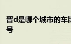 晋d是哪个城市的车牌代码 晋D是哪里的车牌号