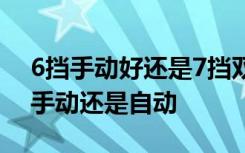 6挡手动好还是7挡双离合省油 6挡双离合是手动还是自动