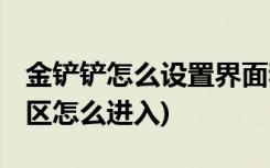 金铲铲怎么设置界面和端游一样 (金铲铲微社区怎么进入)