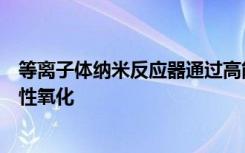 等离子体纳米反应器通过高能电子和纳米限制热场调节选择性氧化