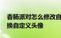 香肠派对怎么修改自定义头像 香肠派对怎么换自定义头像
