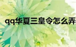 qq华夏三皇令怎么弄 qq华夏三皇令怎么弄