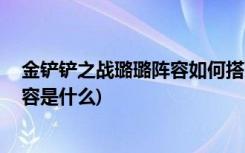 金铲铲之战璐璐阵容如何搭配 (金铲铲前期打工比较强的阵容是什么)
