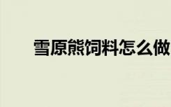 雪原熊饲料怎么做 雪原熊饲料的做法