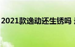 2021款逸动还生锈吗 逸动18款生锈解决了吗